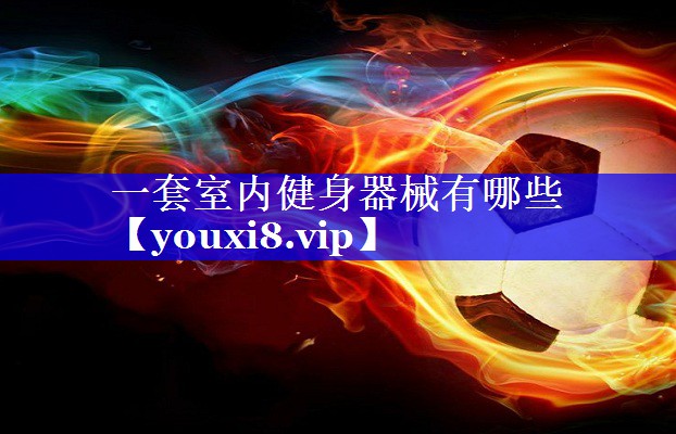 一套室内健身器械有哪些 一套室内健身器械有哪些