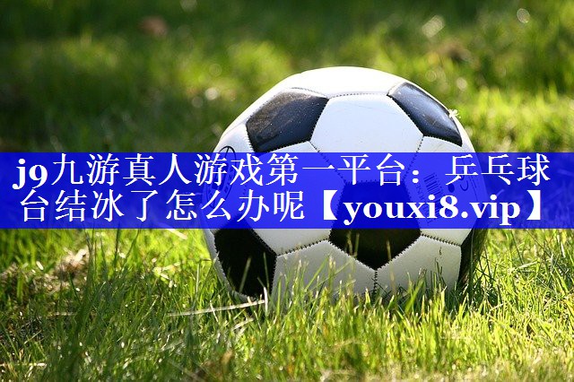 乒乓球台结冰了怎么办呢 乒乓球台结冰了怎么办呢
