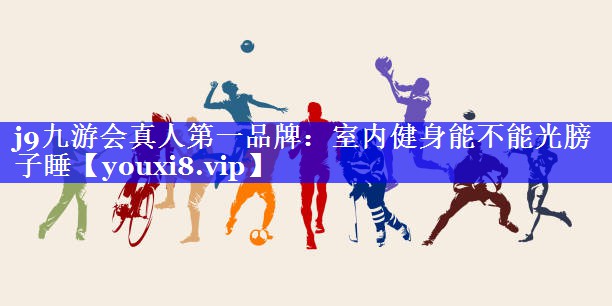 室内健身能不能光膀子睡 室内健身能不能光膀子睡