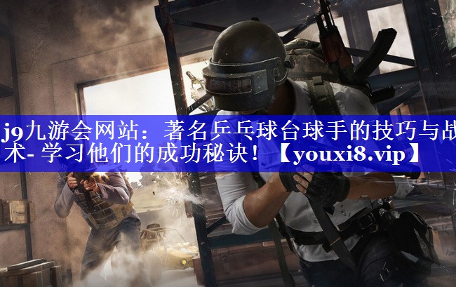 著名乒乓球台球手的技巧与战术- 学习他们的成功秘诀！